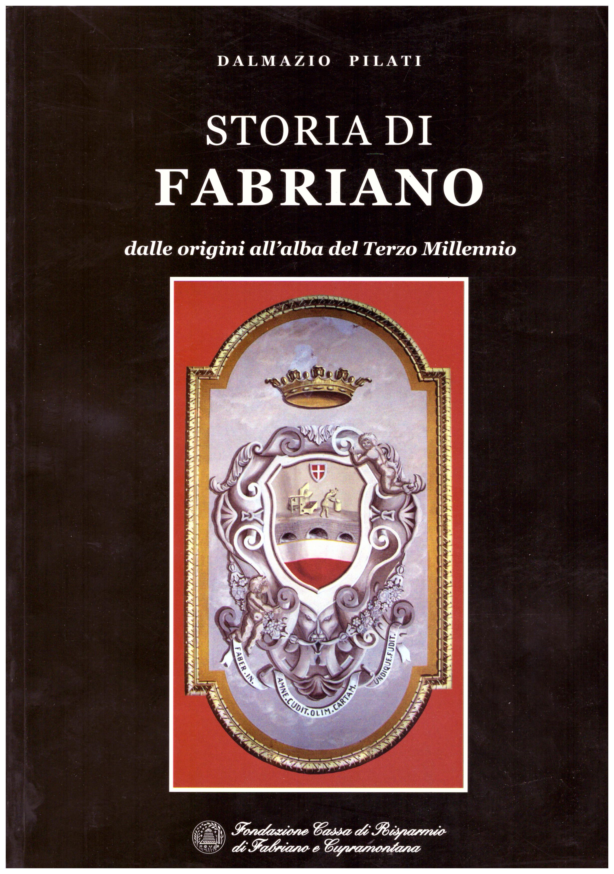 Titolo: Storia di Fabriano     Autore: Dalmazio Pilati    Editore: Fondazione cassa di risparmio di Fabriano e Cupramontana