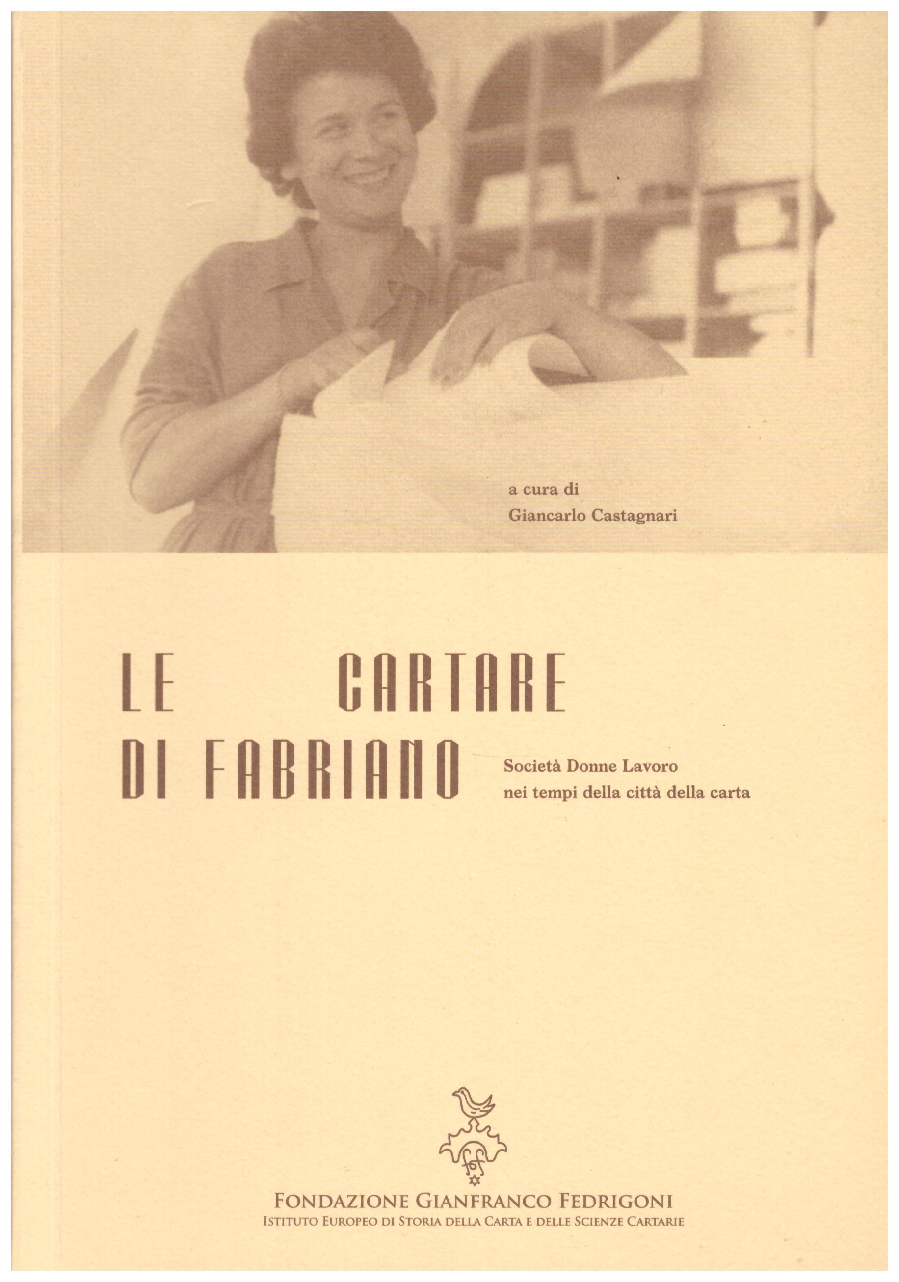 Titolo: Le cartare di Fabriano Autore: Giancarlo Castagnari Editore: fondazioni fedrigoni