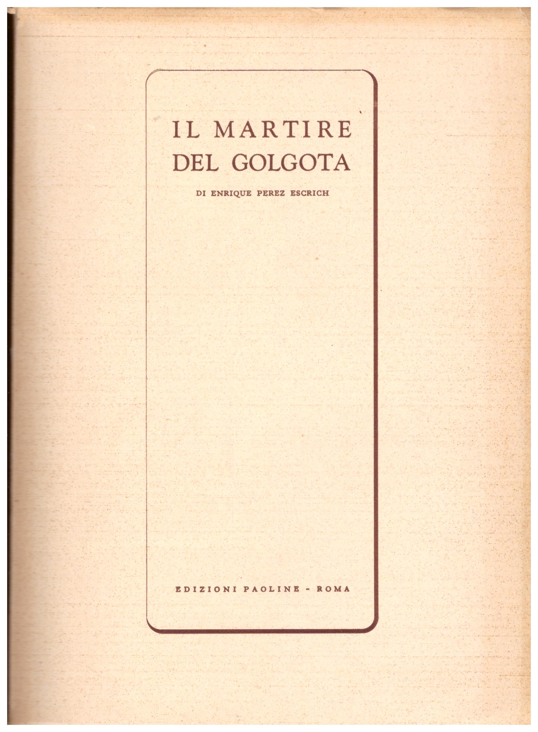Titolo: Il martire del Golgota Autore : Enrique Perez Eschrich Editore:edizioni paoline