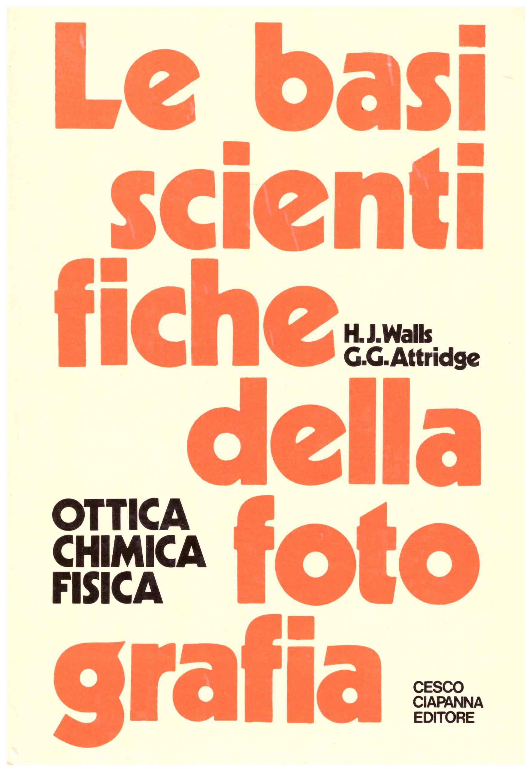 Titolo: Le basi scientifiche della fotografia  Autore: H. J. Walls, G. G. Attridge Editore: Ciesco Ciapanna editore, 1978